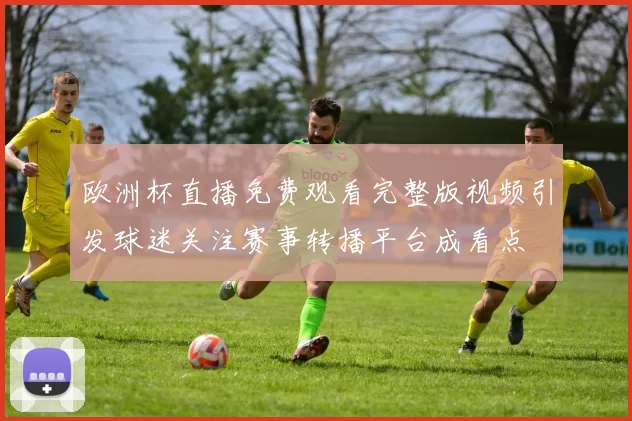 欧洲杯直播免费观看完整版视频引发球迷关注赛事转播平台成看点