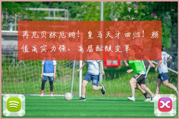 再见贝林厄姆！皇马天才回归！颜值高实力强，高层酝酿变革