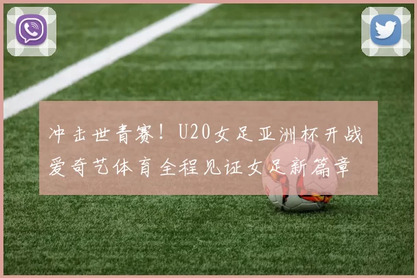 冲击世青赛！U20女足亚洲杯开战 爱奇艺体育全程见证女足新篇章