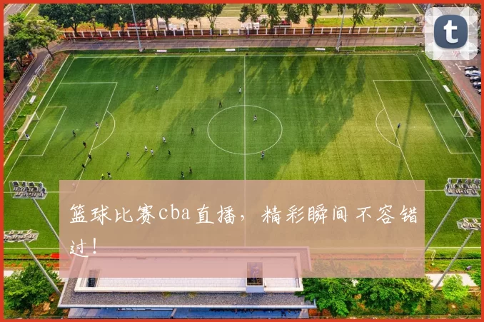篮球比赛cba直播,精彩瞬间不容错过!