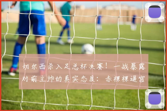 切尔西杀入足总杯决赛！一战暴露对前主帅的真实态度：赤裸裸逼宫