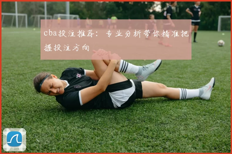 cba投注推荐：专业分析带你精准把握投注方向