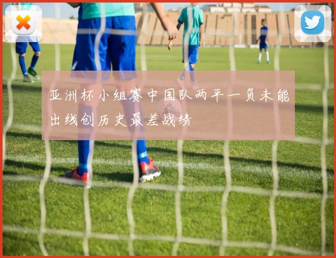 亚洲杯小组赛中国队两平一负未能出线创历史最差战绩