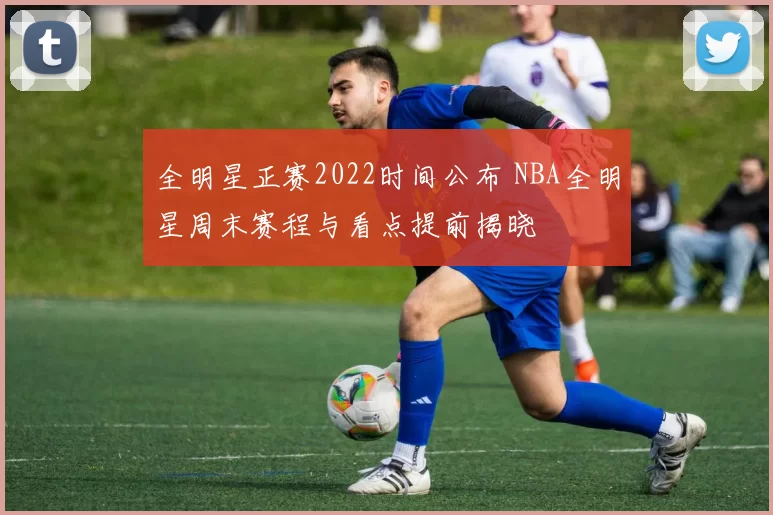 全明星正赛2022时间公布 NBA全明星周末赛程与看点提前揭晓