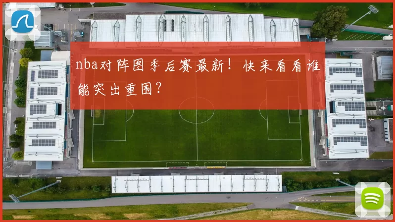 nba对阵图季后赛最新！快来看看谁能突出重围？
