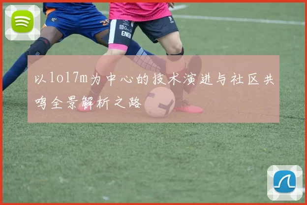 以lol7m为中心的技术演进与社区共鸣全景解析之路