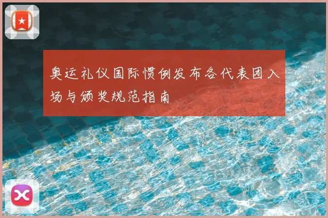奥运礼仪国际惯例发布各代表团入场与颁奖规范指南
