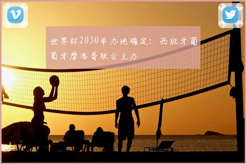 世界杯2030举办地确定：西班牙葡萄牙摩洛哥联合主办