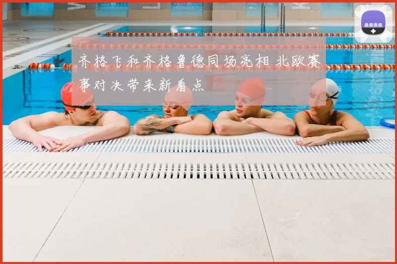 齐格飞和齐格鲁德同场亮相 北欧赛事对决带来新看点