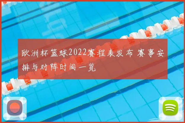 欧洲杯篮球2022赛程表发布 赛事安排与对阵时间一览