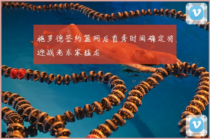 施罗德签约篮网后首秀时间确定将迎战老东家猛龙