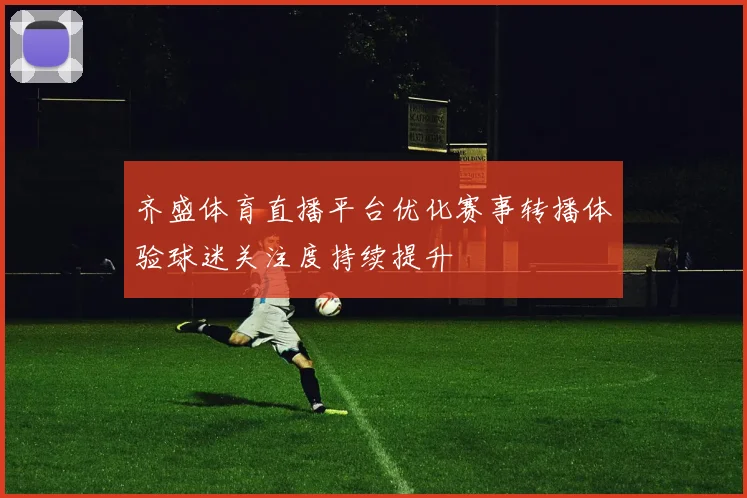 齐盛体育直播平台优化赛事转播体验球迷关注度持续提升