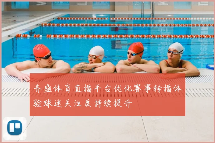 齐盛体育直播平台优化赛事转播体验球迷关注度持续提升