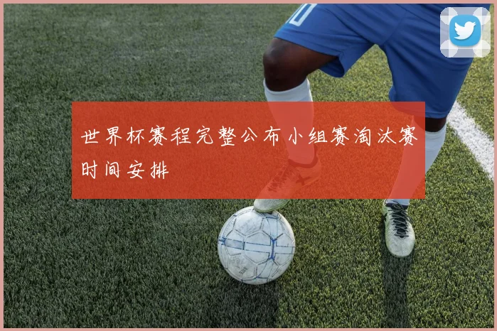 世界杯赛程完整公布小组赛淘汰赛时间安排