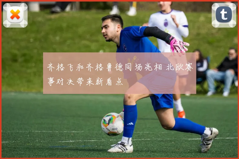 齐格飞和齐格鲁德同场亮相 北欧赛事对决带来新看点