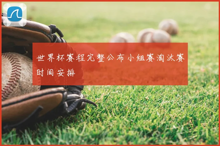 世界杯赛程完整公布小组赛淘汰赛时间安排